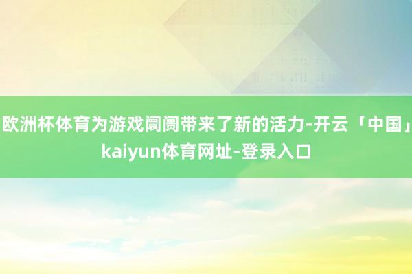 欧洲杯体育为游戏阛阓带来了新的活力-开云「中国」kaiyun体育网址-登录入口