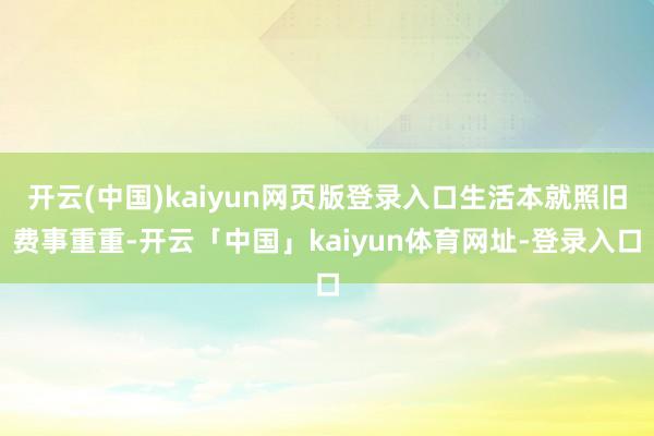 开云(中国)kaiyun网页版登录入口生活本就照旧费事重重-开云「中国」kaiyun体育网址-登录入口