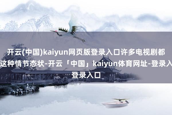 开云(中国)kaiyun网页版登录入口许多电视剧都有这种情节态状-开云「中国」kaiyun体育网址-登录入口