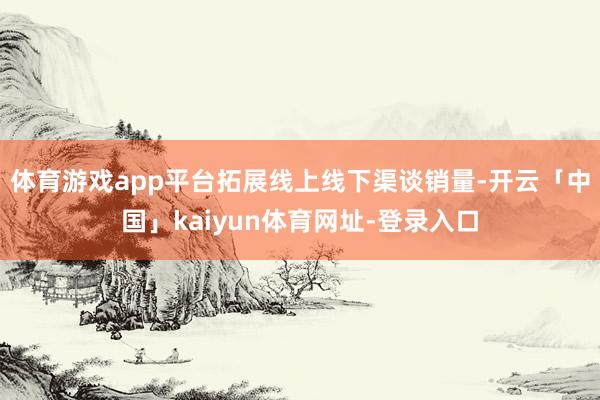 体育游戏app平台拓展线上线下渠谈销量-开云「中国」kaiyun体育网址-登录入口