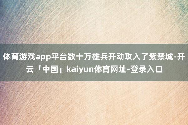 体育游戏app平台数十万雄兵开动攻入了紫禁城-开云「中国」kaiyun体育网址-登录入口