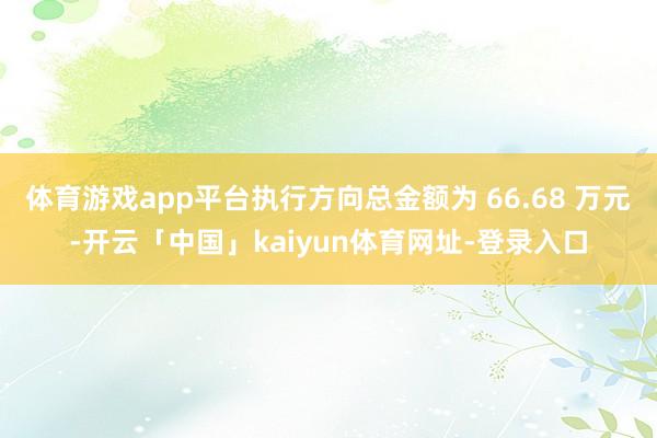 体育游戏app平台执行方向总金额为 66.68 万元-开云「中国」kaiyun体育网址-登录入口