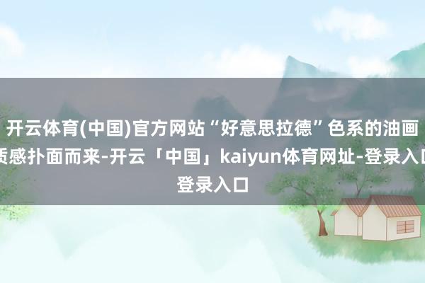 开云体育(中国)官方网站“好意思拉德”色系的油画质感扑面而来-开云「中国」kaiyun体育网址-登录入口