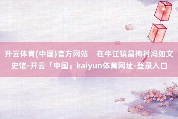 开云体育(中国)官方网站    在牛江镇昌梅村冯如文史馆-开云「中国」kaiyun体育网址-登录入口