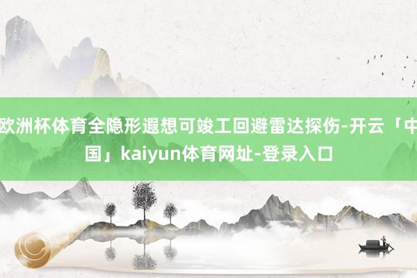 欧洲杯体育全隐形遐想可竣工回避雷达探伤-开云「中国」kaiyun体育网址-登录入口