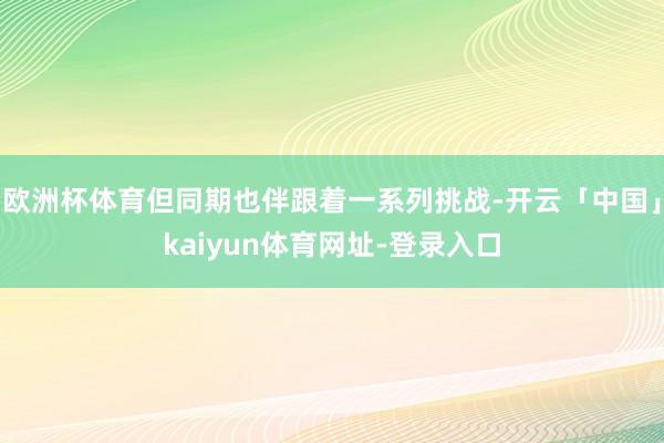 欧洲杯体育但同期也伴跟着一系列挑战-开云「中国」kaiyun体育网址-登录入口