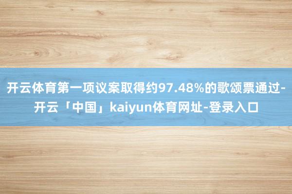开云体育第一项议案取得约97.48%的歌颂票通过-开云「中国」kaiyun体育网址-登录入口