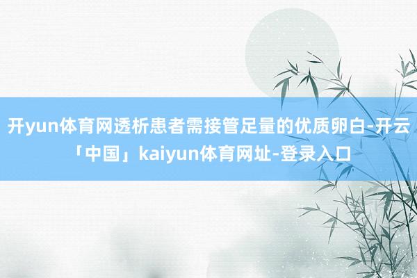 开yun体育网透析患者需接管足量的优质卵白-开云「中国」kaiyun体育网址-登录入口