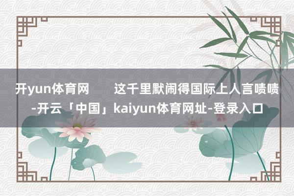 开yun体育网 这千里默闹得国际上人言啧啧-开云「中国」kaiyun体育网址-登录入口