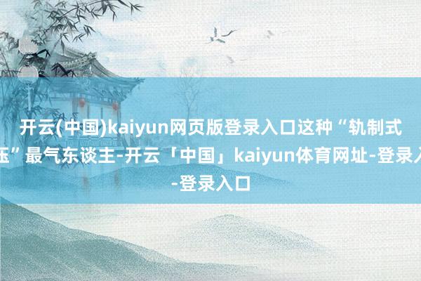 开云(中国)kaiyun网页版登录入口这种“轨制式碾压”最气东谈主-开云「中国」kaiyun体育网址-登录入口