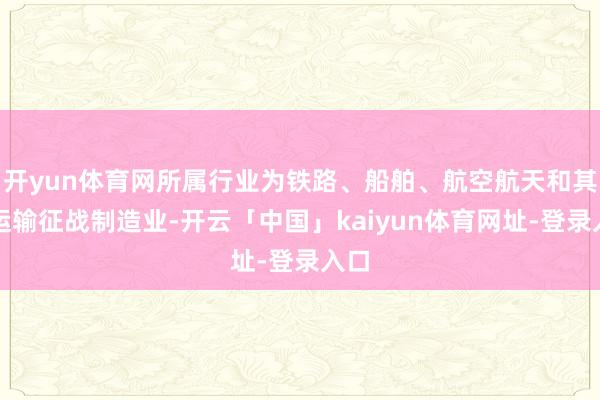 开yun体育网所属行业为铁路、船舶、航空航天和其他运输征战制造业-开云「中国」kaiyun体育网址-登录入口