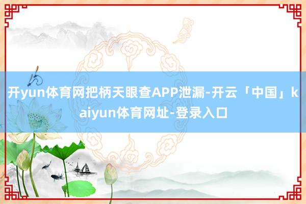 开yun体育网把柄天眼查APP泄漏-开云「中国」kaiyun体育网址-登录入口