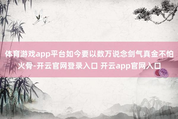 体育游戏app平台如今要以数万说念剑气真金不怕火骨-开云官网登录入口 开云app官网入口