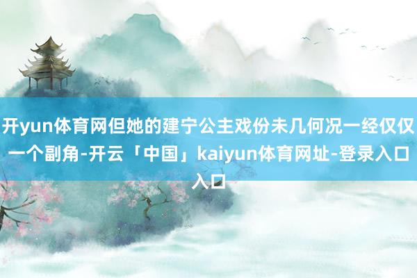开yun体育网但她的建宁公主戏份未几何况一经仅仅一个副角-开云「中国」kaiyun体育网址-登录入口