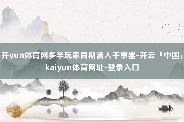 开yun体育网多半玩家同期涌入干事器-开云「中国」kaiyun体育网址-登录入口