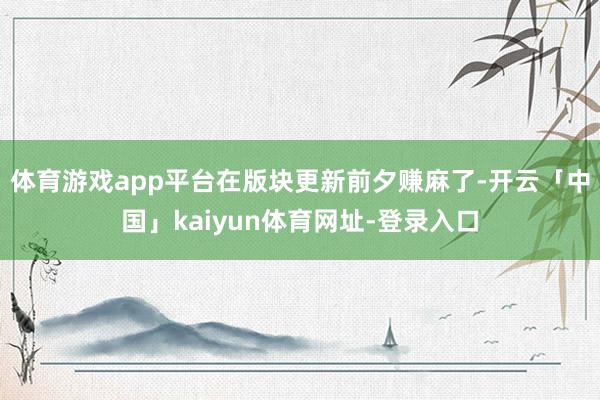 体育游戏app平台在版块更新前夕赚麻了-开云「中国」kaiyun体育网址-登录入口