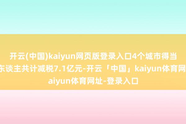 开云(中国)kaiyun网页版登录入口4个城市得当要求的征税东谈主共计减税7.1亿元-开云「中国」kaiyun体育网址-登录入口