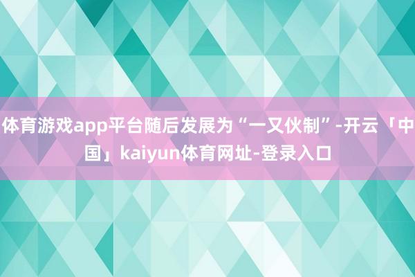 体育游戏app平台随后发展为“一又伙制”-开云「中国」kaiyun体育网址-登录入口