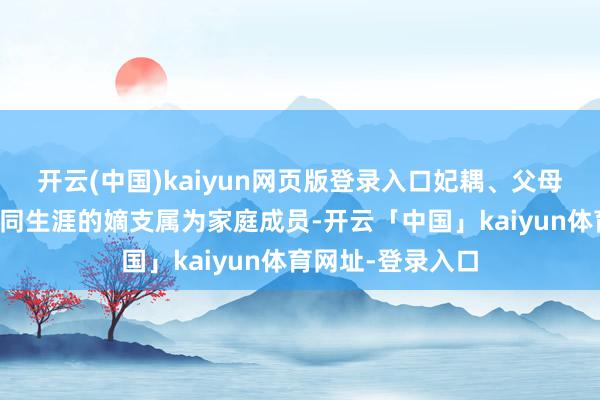开云(中国)kaiyun网页版登录入口妃耦、父母、子女和其他共同生涯的嫡支属为家庭成员-开云「中国」kaiyun体育网址-登录入口