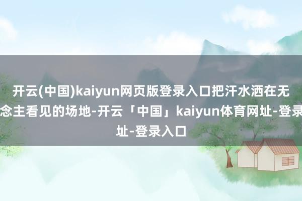 开云(中国)kaiyun网页版登录入口把汗水洒在无东说念主看见的场地-开云「中国」kaiyun体育网址-登录入口