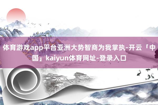 体育游戏app平台亚洲大势智商为我掌执-开云「中国」kaiyun体育网址-登录入口
