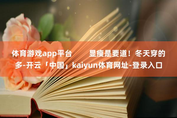 体育游戏app平台        显瘦是要道！冬天穿的多-开云「中国」kaiyun体育网址-登录入口