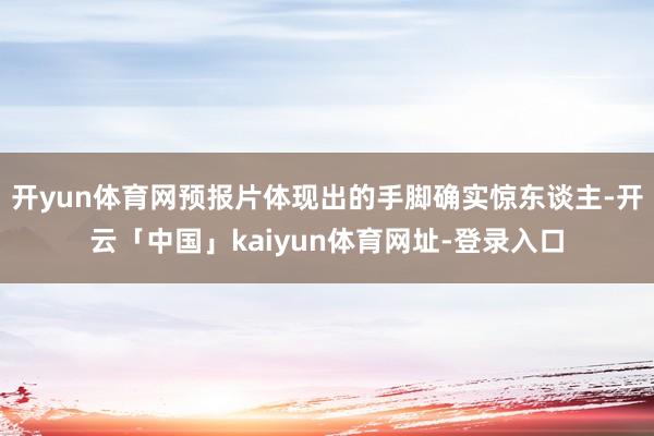 开yun体育网预报片体现出的手脚确实惊东谈主-开云「中国」kaiyun体育网址-登录入口