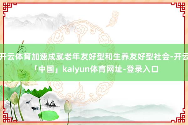 开云体育加速成就老年友好型和生养友好型社会-开云「中国」kaiyun体育网址-登录入口