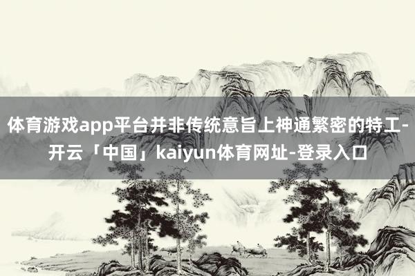 体育游戏app平台并非传统意旨上神通繁密的特工-开云「中国」kaiyun体育网址-登录入口