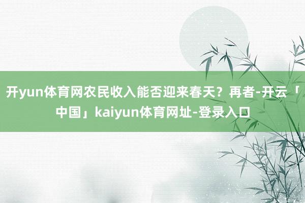 开yun体育网农民收入能否迎来春天？再者-开云「中国」kaiyun体育网址-登录入口