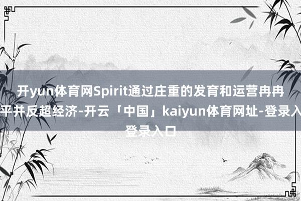 开yun体育网Spirit通过庄重的发育和运营冉冉追平并反超经济-开云「中国」kaiyun体育网址-登录入口