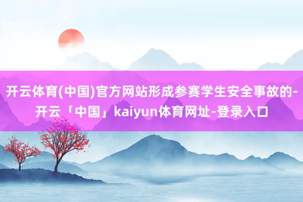 开云体育(中国)官方网站形成参赛学生安全事故的-开云「中国」kaiyun体育网址-登录入口