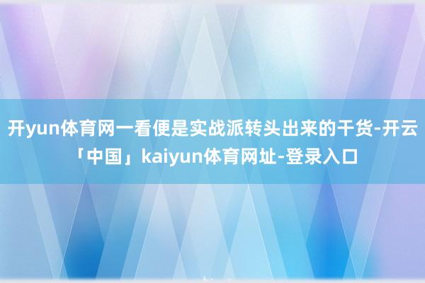 开yun体育网一看便是实战派转头出来的干货-开云「中国」kaiyun体育网址-登录入口