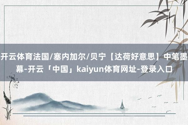 开云体育法国/塞内加尔/贝宁【达荷好意思】中笔墨幕-开云「中国」kaiyun体育网址-登录入口