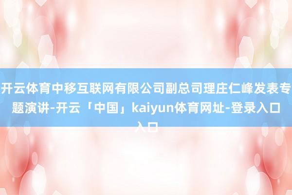 开云体育中移互联网有限公司副总司理庄仁峰发表专题演讲-开云「中国」kaiyun体育网址-登录入口