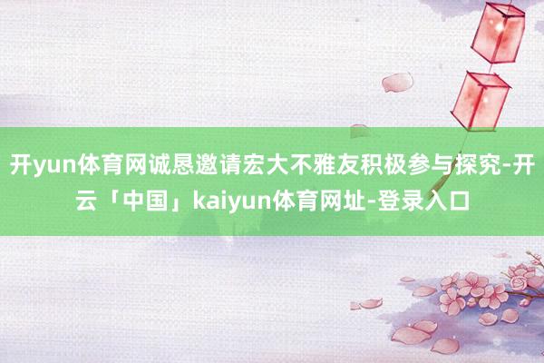 开yun体育网诚恳邀请宏大不雅友积极参与探究-开云「中国」kaiyun体育网址-登录入口