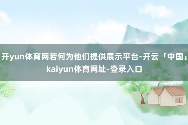 开yun体育网若何为他们提供展示平台-开云「中国」kaiyun体育网址-登录入口