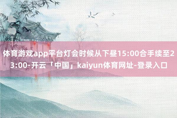 体育游戏app平台灯会时候从下昼15:00合手续至23:00-开云「中国」kaiyun体育网址-登录入口