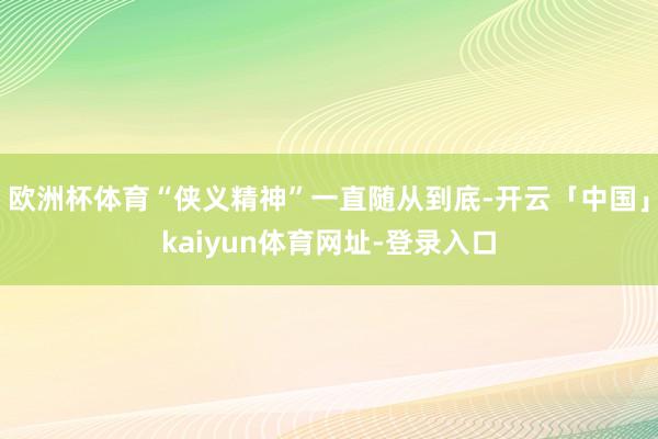 欧洲杯体育“侠义精神”一直随从到底-开云「中国」kaiyun体育网址-登录入口