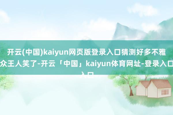 开云(中国)kaiyun网页版登录入口猜测好多不雅众王人笑了-开云「中国」kaiyun体育网址-登录入口