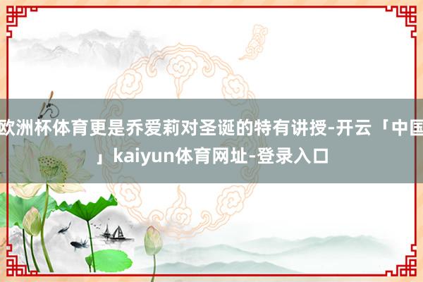 欧洲杯体育更是乔爱莉对圣诞的特有讲授-开云「中国」kaiyun体育网址-登录入口