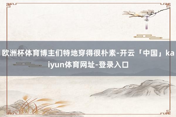 欧洲杯体育博主们特地穿得很朴素-开云「中国」kaiyun体育网址-登录入口