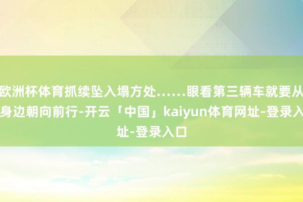 欧洲杯体育抓续坠入塌方处……眼看第三辆车就要从他身边朝向前行-开云「中国」kaiyun体育网址-登录