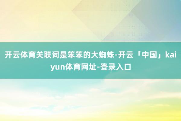 开云体育关联词是笨笨的大蜘蛛-开云「中国」kaiyun体育网址-登录入口