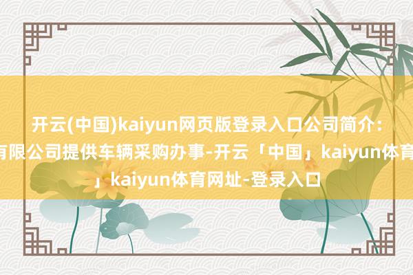 开云(中国)kaiyun网页版登录入口公司简介：优品汽车办事有限公司提供车辆采购办事-开云「中国」k