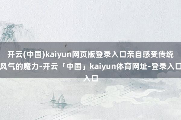 开云(中国)kaiyun网页版登录入口亲自感受传统风气的魔力-开云「中国」kaiyun体育网址-登录入口