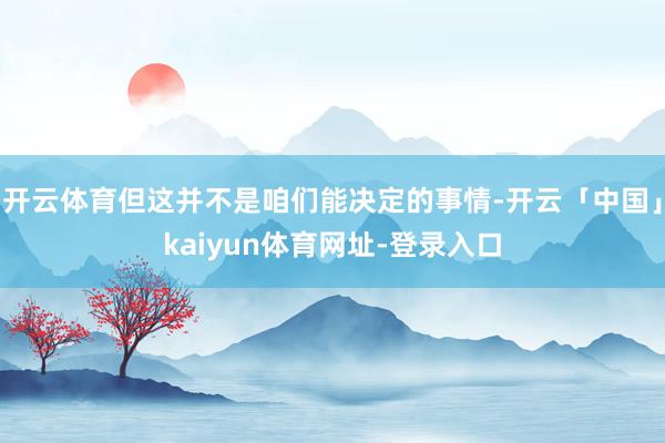 开云体育但这并不是咱们能决定的事情-开云「中国」kaiyun体育网址-登录入口