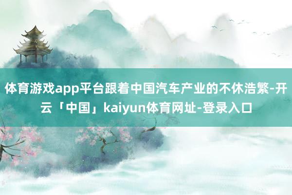 体育游戏app平台跟着中国汽车产业的不休浩繁-开云「中国」kaiyun体育网址-登录入口