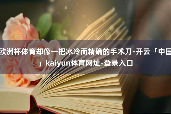欧洲杯体育却像一把冰冷而精确的手术刀-开云「中国」kaiyun体育网址-登录入口