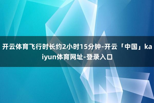 开云体育飞行时长约2小时15分钟-开云「中国」kaiyun体育网址-登录入口